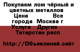 Покупаем лом чёрный и цветных металлов › Цена ­ 13 000 - Все города, Москва г. Услуги » Другие   . Татарстан респ.